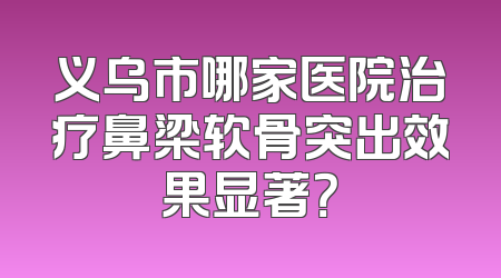 义乌市哪家医院治疗鼻梁软骨突出效果显著？