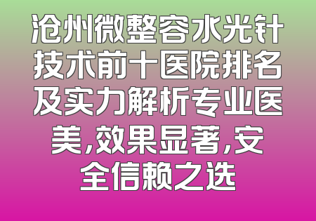 沧州微整容水光针技术前十医院排名及实力解析专业医美，效果显著，安全信赖之选