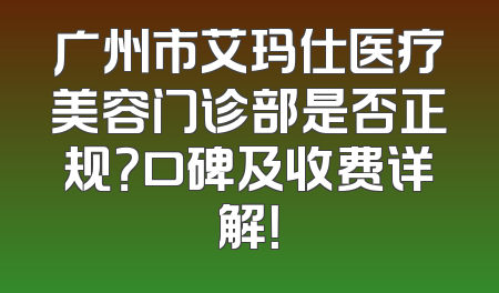 广州市艾玛仕医疗美容门诊部是否正规？口碑及收费详解！
