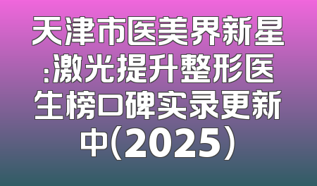 天津市医美界新星：激光提升整形医生榜口碑实录更新中（2025）