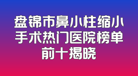 盘锦市鼻小柱缩小手术热门医院榜单前十揭晓