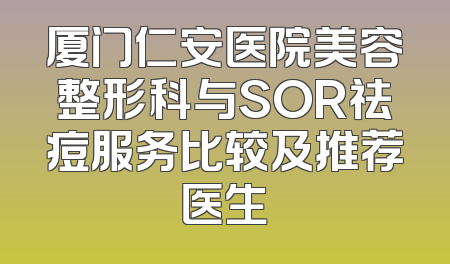厦门仁安医院美容整形科与SOR祛痘服务比较及推荐医生
