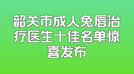 韶关市成人兔唇治疗医生十佳名单惊喜发布