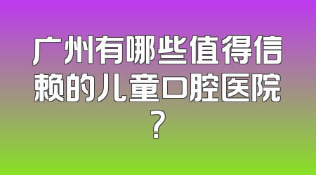 广州有哪些值得信赖的儿童口腔医院？