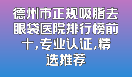 德州市正规吸脂去眼袋医院排行榜前十，专业认证，精选推荐