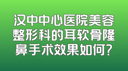 汉中中心医院美容整形科的耳软骨隆鼻手术效果如何？