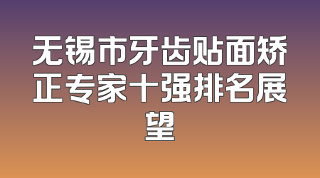 无锡市牙齿贴面矫正专家十强排名展望