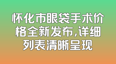 怀化市眼袋手术价格全新发布，详细列表清晰呈现