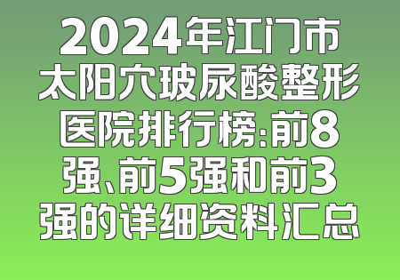 2024年江门市太阳穴玻尿酸整形医院排行榜：前8强、前5强和前3强的详细资料汇总