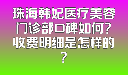 珠海韩妃医疗美容门诊部口碑如何？收费明细是怎样的？