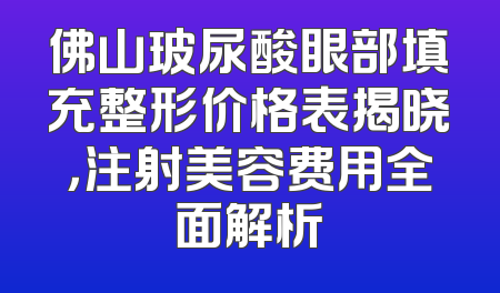 佛山玻尿酸眼部填充整形价格表揭晓，注射美容费用全面解析