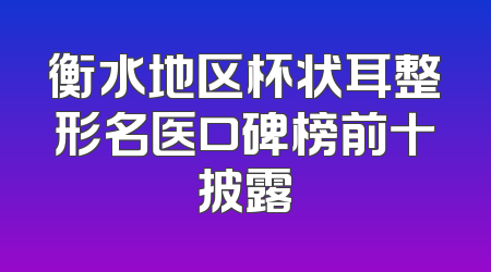 衡水地区杯状耳整形名医口碑榜前十披露