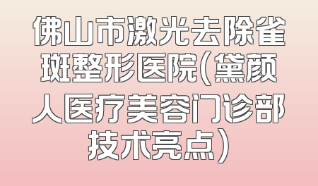 佛山市激光去除雀斑整形医院（黛颜人医疗美容门诊部技术亮点）