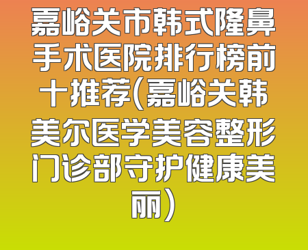 嘉峪关市韩式隆鼻手术医院排行榜前十推荐（嘉峪关韩美尔医学美容整形门诊部守护健康美丽）