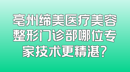 亳州缔美医疗美容整形门诊部哪位专家技术更精湛？
