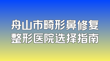 舟山市畸形鼻修复整形医院选择指南