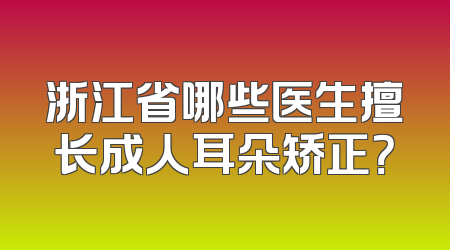 浙江省哪些医生擅长成人耳朵矫正？