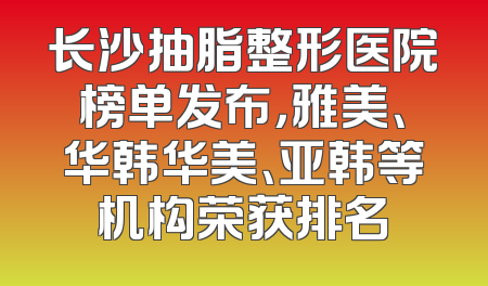 长沙抽脂整形医院榜单发布，雅美、华韩华美、亚韩等机构荣获排名