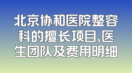 北京协和医院整容科的擅长项目、医生团队及费用明细