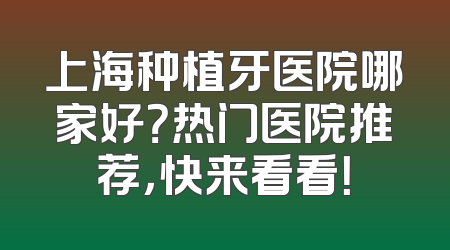 上海种植牙医院哪家好？热门医院推荐，快来看看！