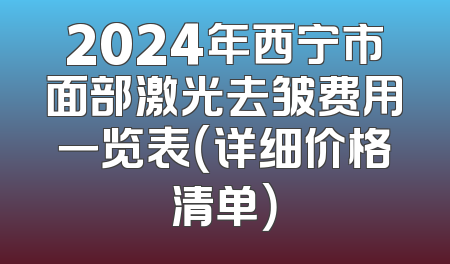 2024年西宁市面部激光去皱费用一览表（详细价格清单）