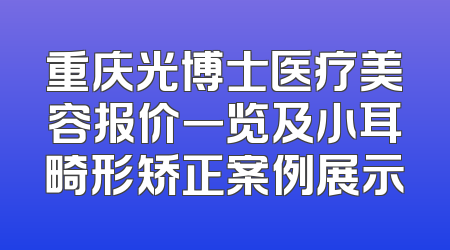 重庆光博士医疗美容报价一览及小耳畸形矫正案例展示