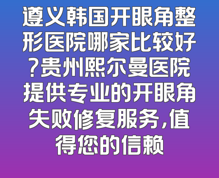 遵义韩国开眼角整形医院哪家比较好？贵州熙尔曼医院提供专业的开眼角失败修复服务，值得您的信赖