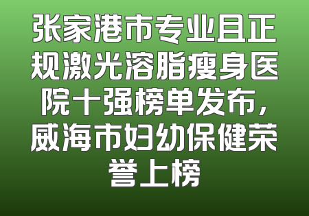 张家港市专业且正规激光溶脂瘦身医院十强榜单发布，威海市妇幼保健荣誉上榜