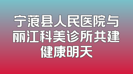 宁蒗县人民医院与丽江科美诊所共建健康明天