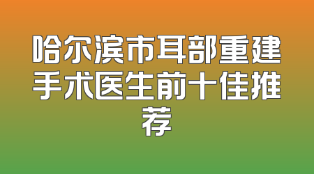 哈尔滨市耳部重建手术医生前十佳推荐