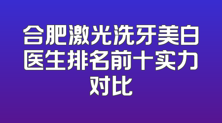 合肥激光洗牙美白医生排名前十实力对比