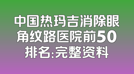 中国热玛吉消除眼角纹路医院前50排名：完整资料