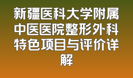 新疆医科大学附属中医医院整形外科特色项目与评价详解