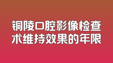 铜陵口腔影像检查术维持效果的年限