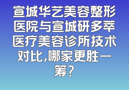 宣城华艺美容整形医院与宣城研多萃医疗美容诊所技术对比，哪家更胜一筹？