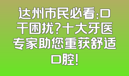 达州市民必看：口干困扰？十大牙医专家助您重获舒适口腔！