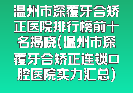 温州市深覆牙合矫正医院排行榜前十名揭晓（温州市深覆牙合矫正连锁口腔医院实力汇总）