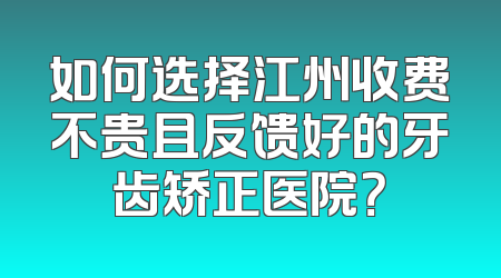 如何选择江州收费不贵且反馈好的牙齿矫正医院？