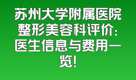 苏州大学附属医院整形美容科评价：医生信息与费用一览！