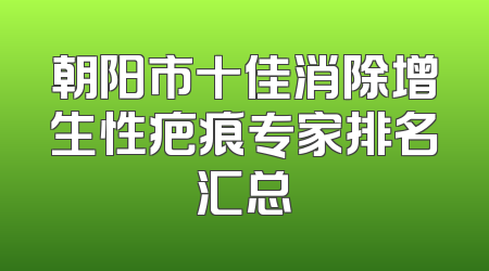 朝阳市十佳消除增生性疤痕专家排名汇总