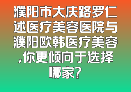 濮阳市大庆路罗仁述医疗美容医院与濮阳欧韩医疗美容，你更倾向于选择哪家？