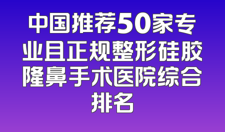 中国推荐50家专业且正规整形硅胶隆鼻手术医院综合排名