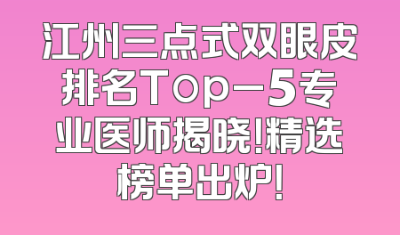 江州三点式双眼皮排名Top_5专业医师揭晓！精选榜单出炉！