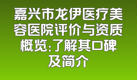 嘉兴市龙伊医疗美容医院评价与资质概览：了解其口碑及简介