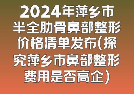 2024年萍乡市半全肋骨鼻部整形价格清单发布（探究萍乡市鼻部整形费用是否高企）