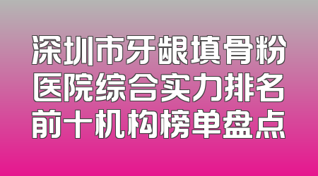 深圳市牙龈填骨粉医院综合实力排名前十机构榜单盘点