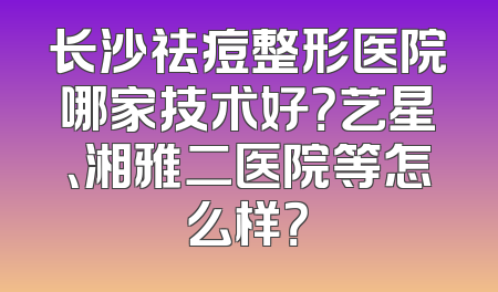 长沙祛痘整形医院哪家技术好？艺星、湘雅二医院等怎么样？