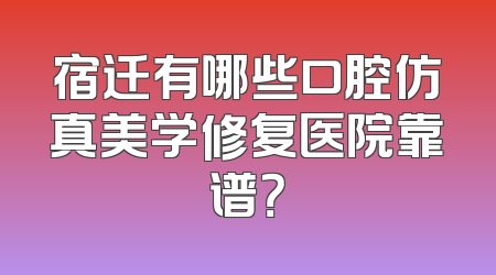 宿迁有哪些口腔仿真美学修复医院靠谱？