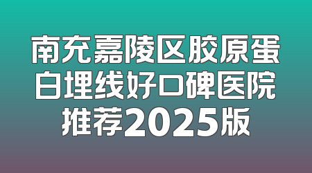 南充嘉陵区胶原蛋白埋线好口碑医院推荐2025版