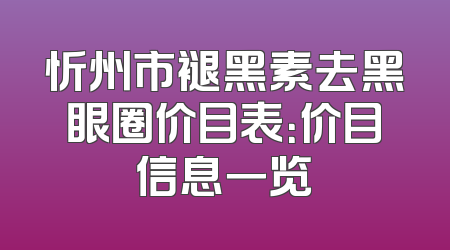 忻州市褪黑素去黑眼圈价目表：价目信息一览